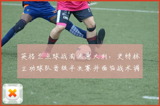 英格兰点球战淘汰意大利，史特林立功球队晋级半决赛并面临战术调整