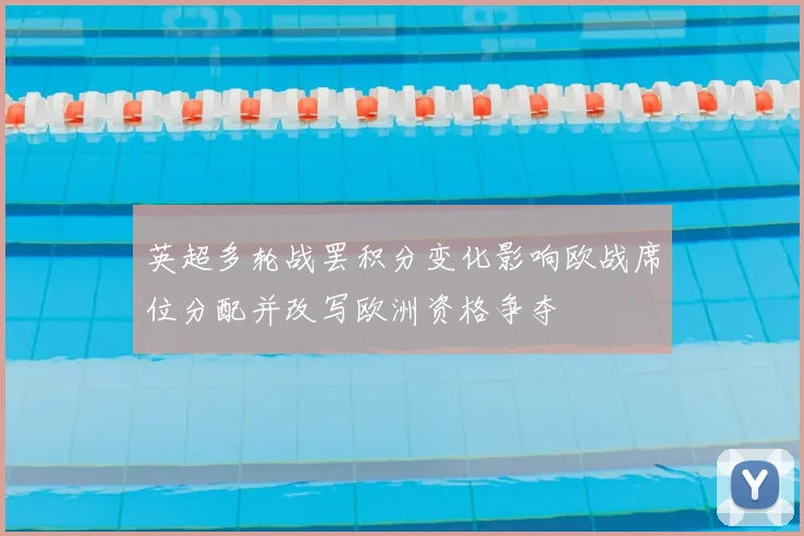 英超多轮战罢积分变化影响欧战席位分配并改写欧洲资格争夺