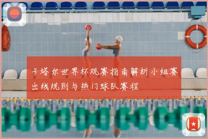 卡塔尔世界杯观赛指南解析小组赛出线规则与热门球队赛程