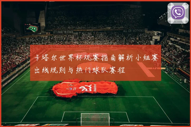卡塔尔世界杯观赛指南解析小组赛出线规则与热门球队赛程