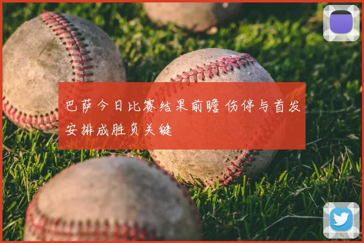 巴萨今日比赛结果前瞻 伤停与首发安排成胜负关键