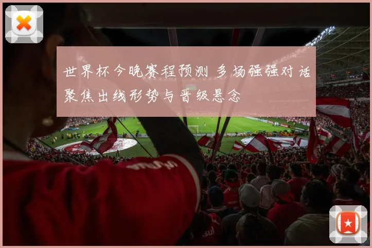 世界杯今晚赛程预测 多场强强对话聚焦出线形势与晋级悬念