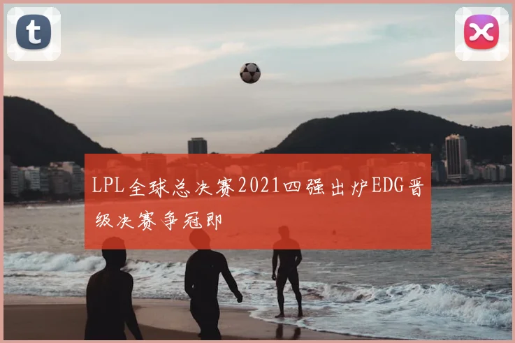 LPL全球总决赛2021四强出炉EDG晋级决赛争冠即