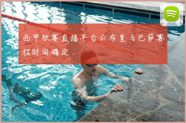 西甲联赛直播平台公布皇马巴萨赛程时间确定