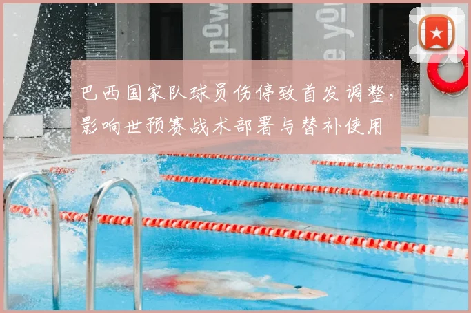 巴西国家队球员伤停致首发调整,影响世预赛战术部署与替补使用