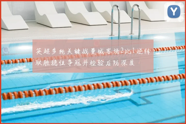 英超多轮关键战曼城客场2比1逆转取胜稳住争冠并检验后防深度