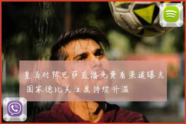 皇马对阵巴萨直播免费看渠道曝光 国家德比关注度持续升温