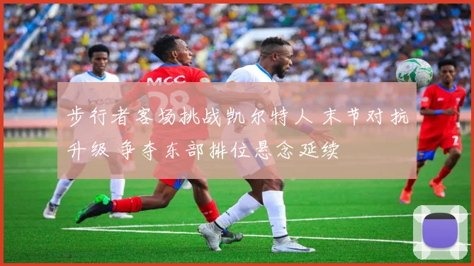 步行者客场挑战凯尔特人 末节对抗升级 争夺东部排位悬念延续