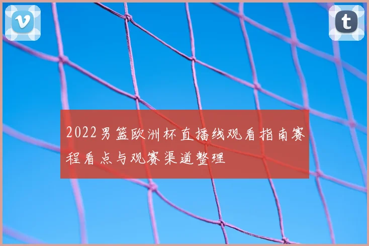 2022男篮欧洲杯直播线观看指南赛程看点与观赛渠道整理