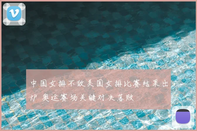 中国女排不敌美国女排比赛结果出炉 奥运赛场关键对决落败