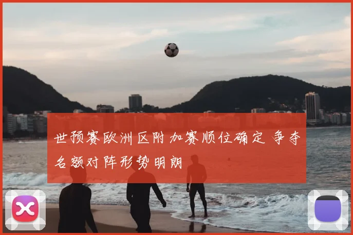 世预赛欧洲区附加赛顺位确定 争夺名额对阵形势明朗