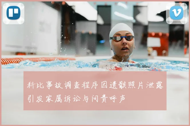 科比事故调查程序因遗骸照片泄露引发家属诉讼与问责呼声