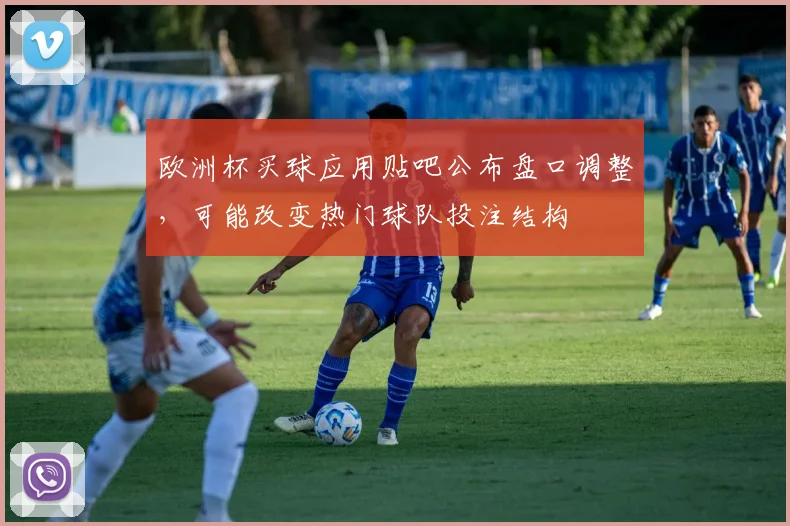欧洲杯买球应用贴吧公布盘口调整，可能改变热门球队投注结构