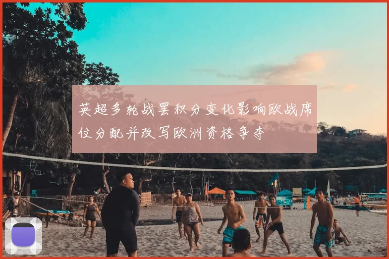 英超多轮战罢积分变化影响欧战席位分配并改写欧洲资格争夺