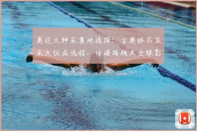 奥运火种采集地选择：古奥林匹亚采火仪式流程、传递路线及全球影响