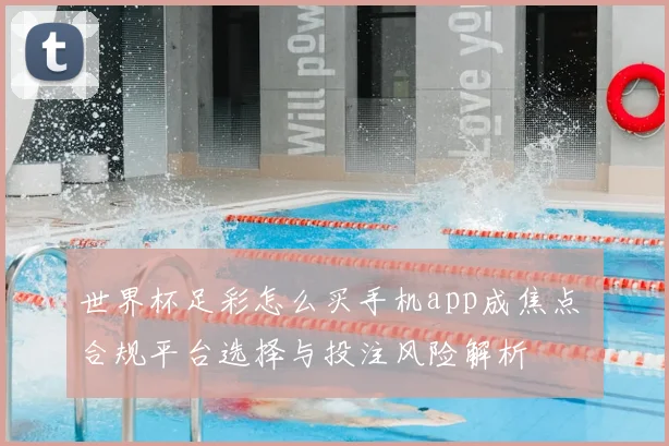 世界杯足彩怎么买手机app成焦点 合规平台选择与投注风险解析