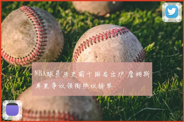 NBA球员历史前十排名出炉 詹姆斯库里争议领衔热议榜单