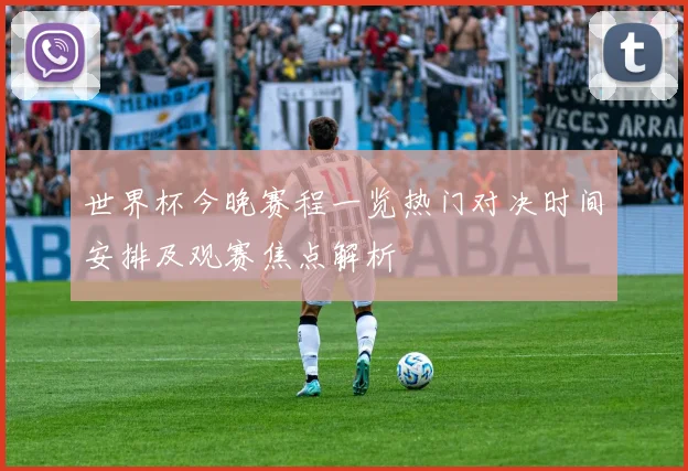 世界杯今晚赛程一览热门对决时间安排及观赛焦点解析