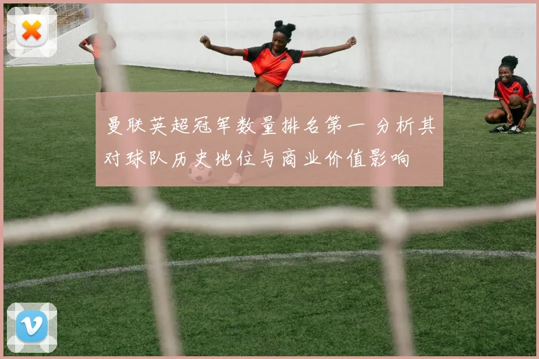 曼联英超冠军数量排名第一 分析其对球队历史地位与商业价值影响