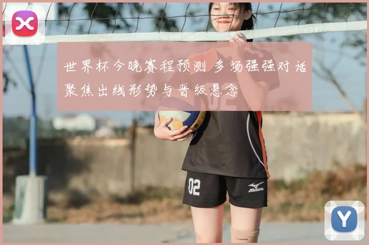 世界杯今晚赛程预测 多场强强对话聚焦出线形势与晋级悬念