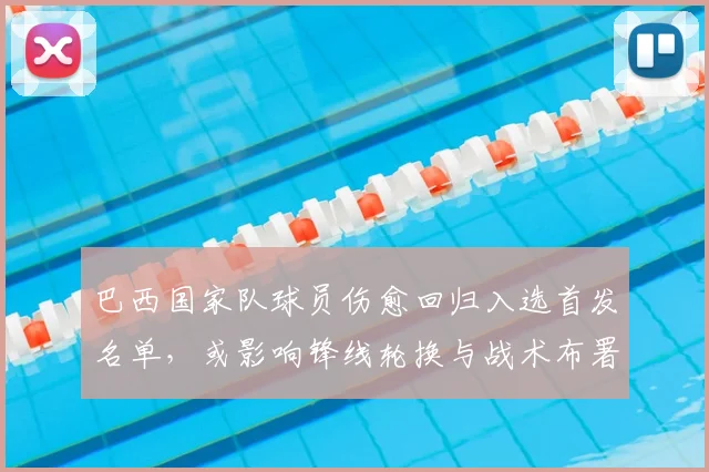 巴西国家队球员伤愈回归入选首发名单,或影响锋线轮换与战术布署