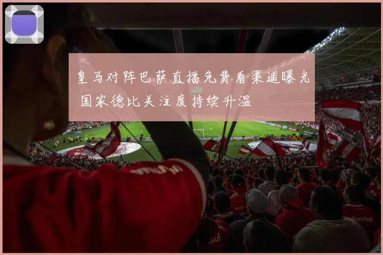 皇马对阵巴萨直播免费看渠道曝光 国家德比关注度持续升温