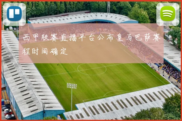 西甲联赛直播平台公布皇马巴萨赛程时间确定