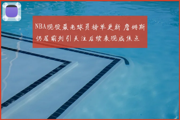 NBA现役最老球员榜单更新 詹姆斯仍居前列引关注后续表现成焦点