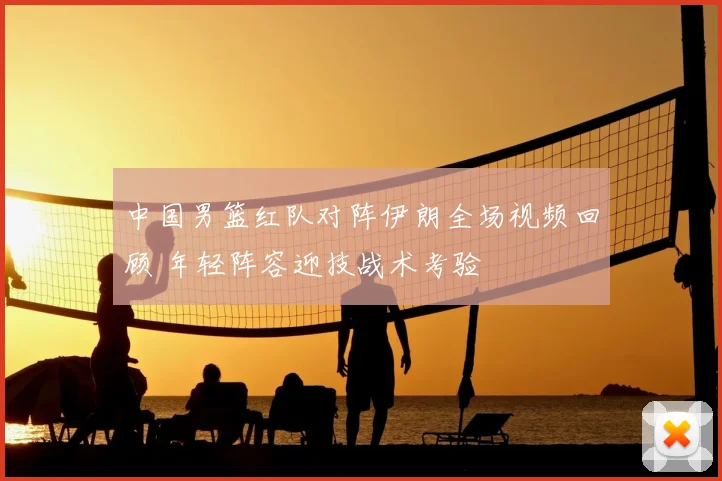 中国男篮红队对阵伊朗全场视频回顾 年轻阵容迎技战术考验