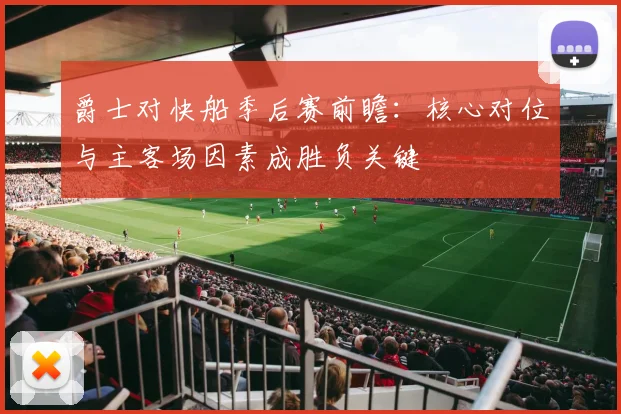 爵士对快船季后赛前瞻:核心对位与主客场因素成胜负关键