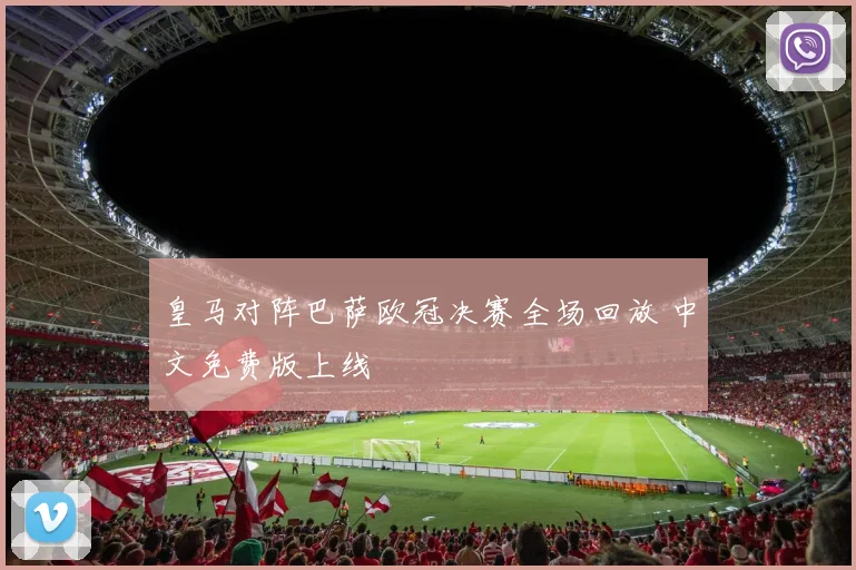 皇马对阵巴萨欧冠决赛全场回放 中文免费版上线