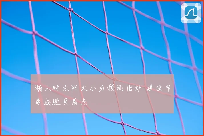 湖人对太阳大小分预测出炉 进攻节奏成胜负看点