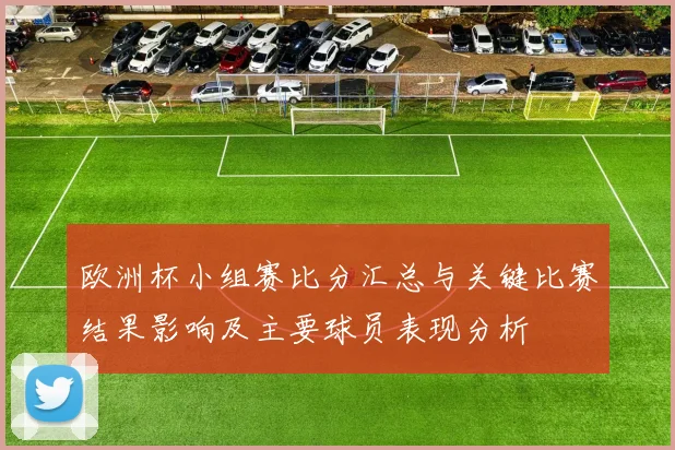 欧洲杯小组赛比分汇总与关键比赛结果影响及主要球员表现分析