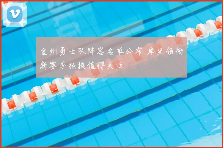 金州勇士队阵容名单公布 库里领衔新赛季轮换值得关注