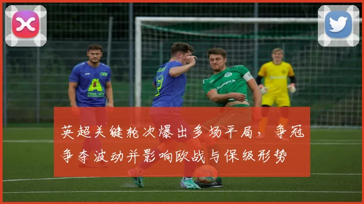 英超关键轮次爆出多场平局,争冠争夺波动并影响欧战与保级形势