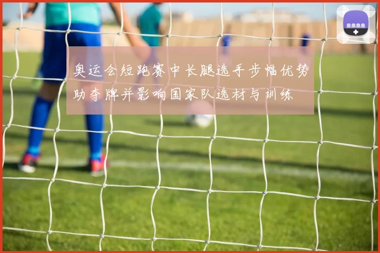 奥运会短跑赛中长腿选手步幅优势助夺牌并影响国家队选材与训练