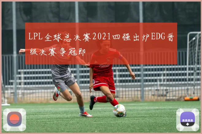 LPL全球总决赛2021四强出炉EDG晋级决赛争冠即