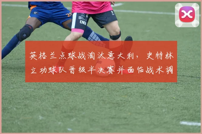 英格兰点球战淘汰意大利，史特林立功球队晋级半决赛并面临战术调整