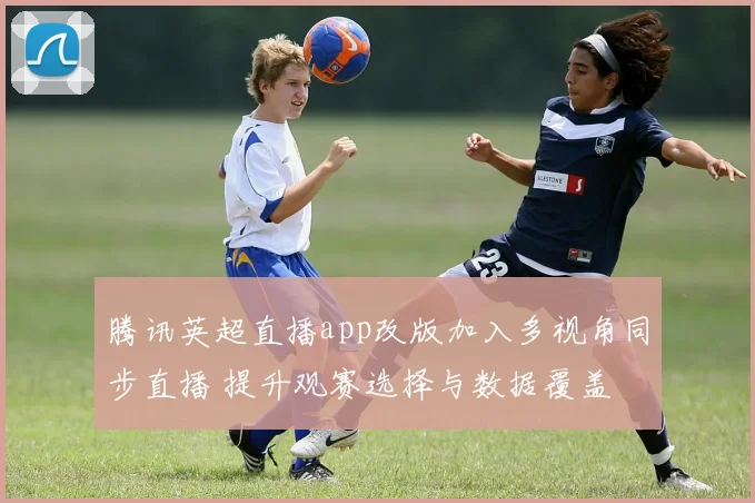腾讯英超直播app改版加入多视角同步直播 提升观赛选择与数据覆盖