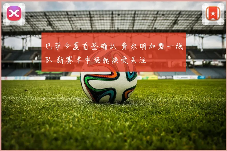 巴萨今夏首签确认 费尔明加盟一线队 新赛季中场轮换受关注