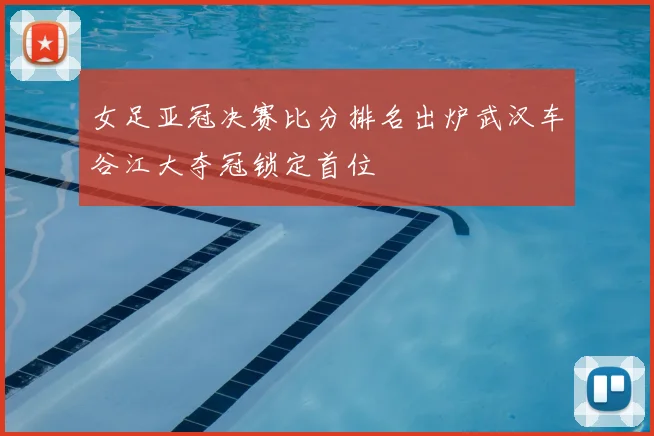 女足亚冠决赛比分排名出炉武汉车谷江大夺冠锁定首位
