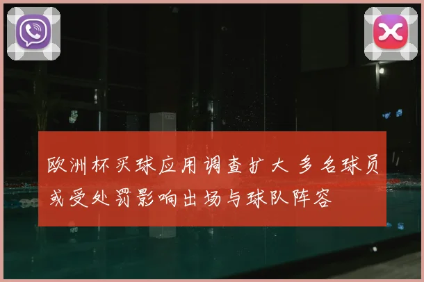欧洲杯买球应用调查扩大 多名球员或受处罚影响出场与球队阵容