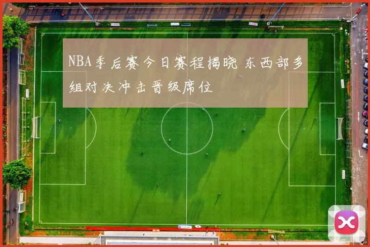NBA季后赛今日赛程揭晓 东西部多组对决冲击晋级席位