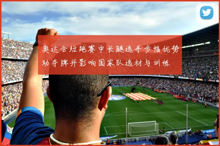奥运会短跑赛中长腿选手步幅优势助夺牌并影响国家队选材与训练