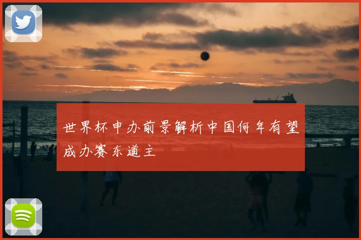 世界杯申办前景解析中国何年有望成办赛东道主