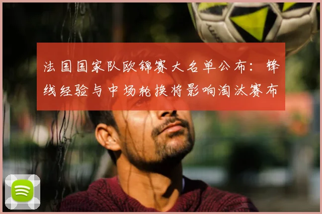 法国国家队欧锦赛大名单公布：锋线经验与中场轮换将影响淘汰赛布阵