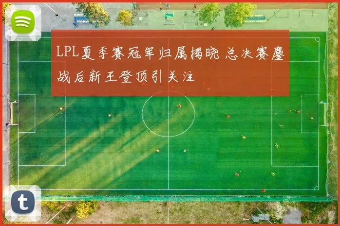 LPL夏季赛冠军归属揭晓 总决赛鏖战后新王登顶引关注