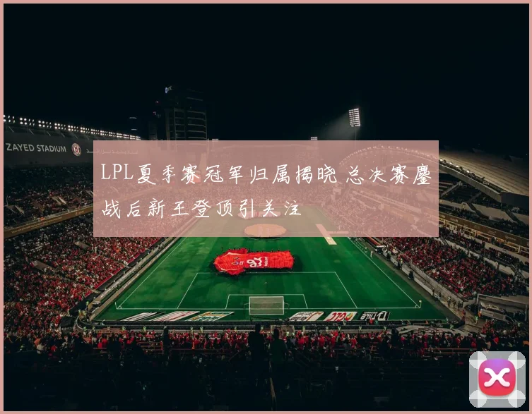 LPL夏季赛冠军归属揭晓 总决赛鏖战后新王登顶引关注