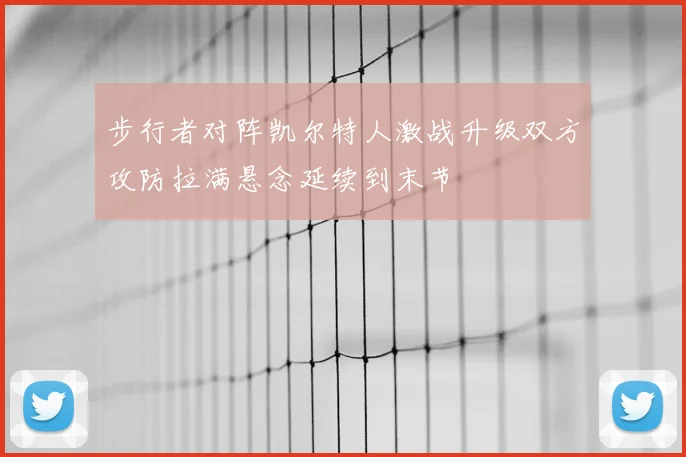步行者对阵凯尔特人激战升级双方攻防拉满悬念延续到末节