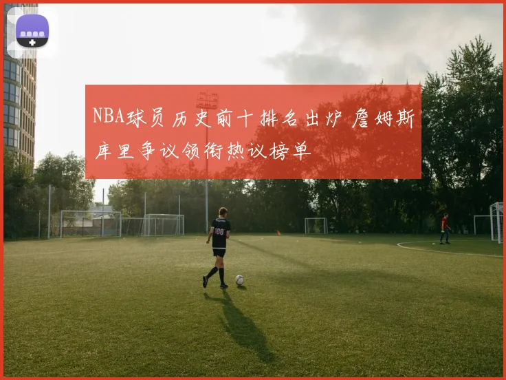 NBA球员历史前十排名出炉 詹姆斯库里争议领衔热议榜单